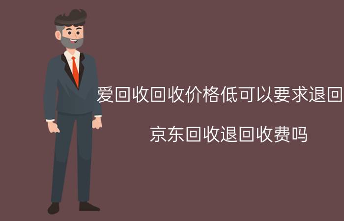 爱回收回收价格低可以要求退回吗 京东回收退回收费吗？